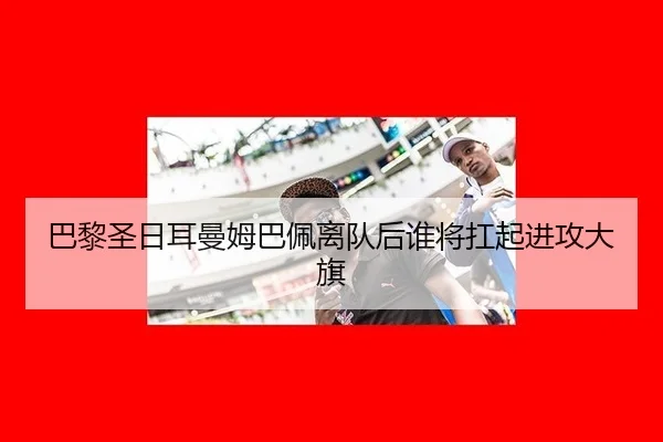 巴黎圣日耳曼姆巴佩离队后谁将扛起进攻大旗