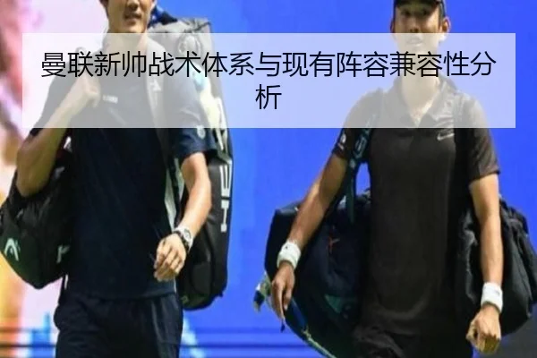 曼联新帅战术体系与现有阵容兼容性分析